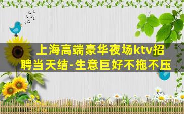 上海高端豪华夜场ktv招聘当天结-生意巨好不拖不压