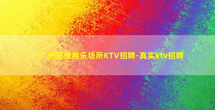 广州正规娱乐场所KTV招聘-真实ktv招聘